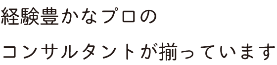 経験豊かなプロのコンサルタントが揃っています